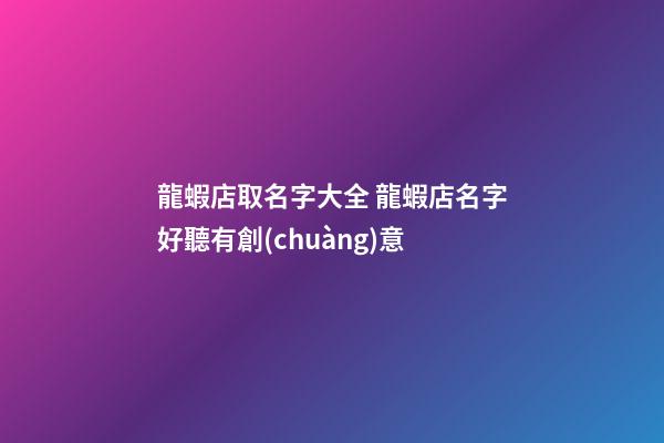 龍蝦店取名字大全 龍蝦店名字好聽有創(chuàng)意-第1張-店鋪起名-玄機派